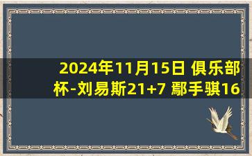 2024年11月15日 俱乐部杯-刘易斯21+7 鄢手骐16+8+6 全华班辽宁负青岛遭连败